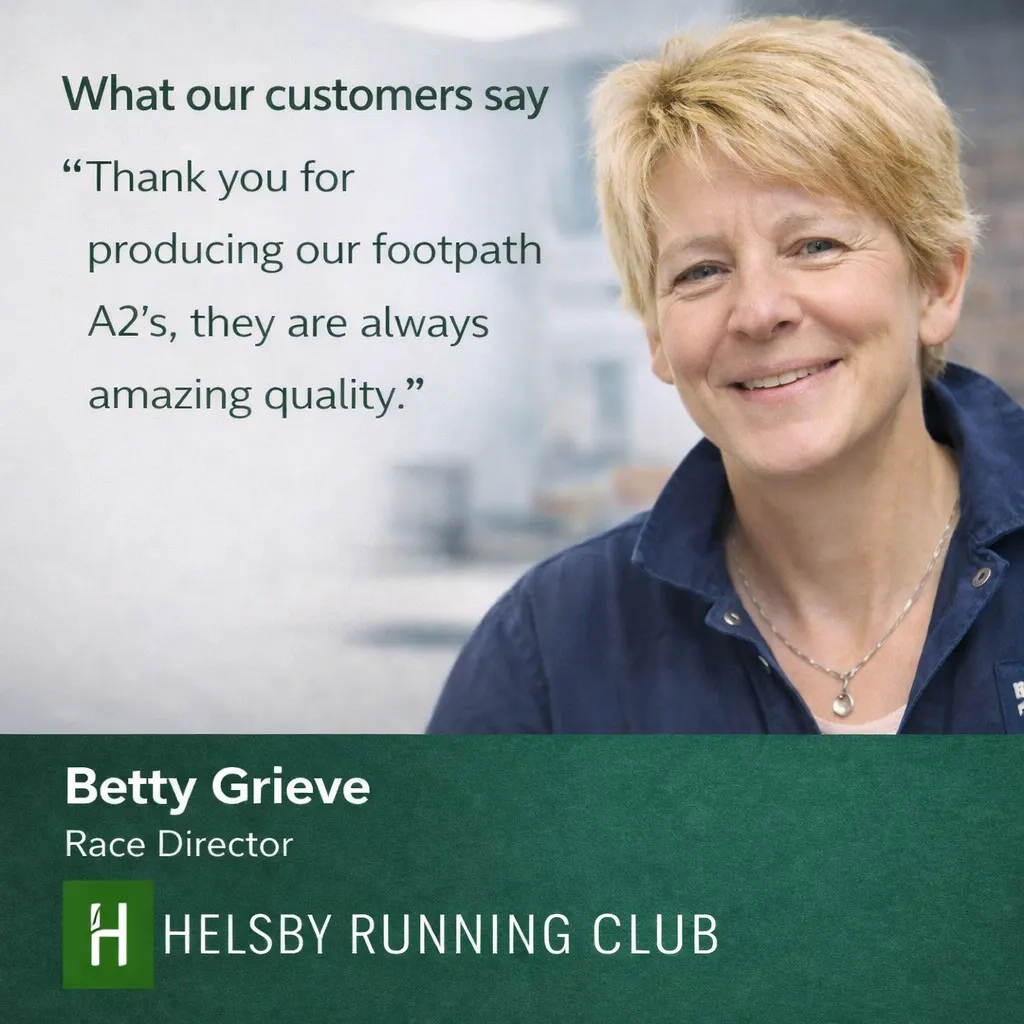 Betty Grieve, Race Director at Helsby Running Club: Thank you for producing our footpath A2s, they are always amazing quality.